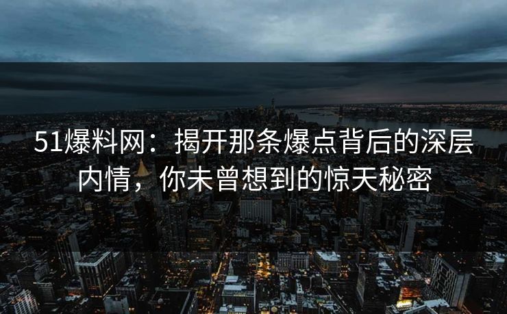 51爆料网:揭开那条爆点背后的深层内情,你未曾想到的惊天秘密 51爆料网:揭开那条爆点背后的深层内情,你未曾想到的惊天秘密