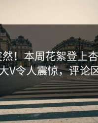 速看太突然！本周花絮登上杏吧app下载，大V令人震惊，评论区炸了