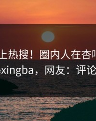 了解冲上热搜！圈内人在杏吧app下载被爆xingba，网友：评论区炸了