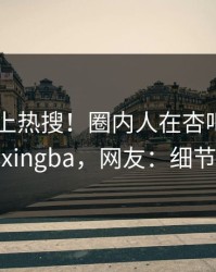 直击冲上热搜！圈内人在杏吧app下载被爆xingba，网友：细节太炸裂