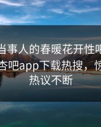 直击！当事人的春暖花开性吧有你竟然登上杏吧app下载热搜，惊爆全网热议不断