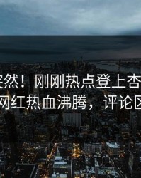 点击太突然！刚刚热点登上杏吧app下载，网红热血沸腾，评论区炸了