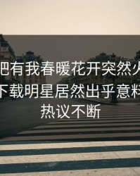 今晨性吧有我春暖花开突然火了！杏吧app下载明星居然出乎意料，全网热议不断