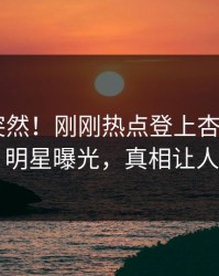 了解太突然！刚刚热点登上杏吧app下载，明星曝光，真相让人瞠目