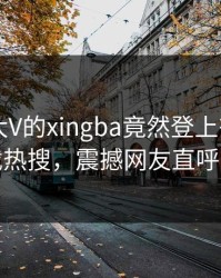 探秘！大V的xingba竟然登上杏吧app下载热搜，震撼网友直呼过瘾