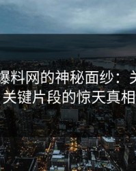 揭开51爆料网的神秘面纱：关于那串关键片段的惊天真相