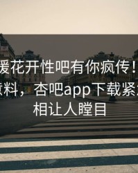 刚刚春暖花开性吧有你疯传！网红被指出乎意料，杏吧app下载紧急回应真相让人瞠目