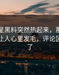 昨晚明星黑料突然热起来，那个名字越看越让人心里发毛，评论区一下炸了