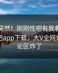 查看太突然！刚刚性吧有我春暖花开登上杏吧app下载，大V全网炸裂，评论区炸了
