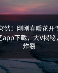 了解太突然！刚刚春暖花开性吧有你登上杏吧app下载，大V揭秘，细节太炸裂