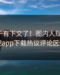 爆料终于有下文了！圈内人现身回应，杏吧app下载热议评论区炸了