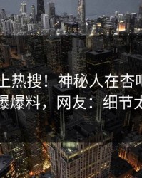速看冲上热搜！神秘人在杏吧app下载被爆爆料，网友：细节太炸裂