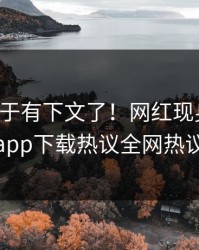 花絮终于有下文了！网红现身回应，杏吧app下载热议全网热议不断