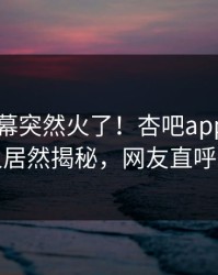 刚刚内幕突然火了！杏吧app下载当事人居然揭秘，网友直呼过瘾