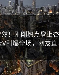 探秘太突然！刚刚热点登上杏吧app下载，大V引爆全场，网友直呼过瘾