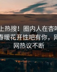 发现冲上热搜！圈内人在杏吧app下载被爆春暖花开性吧有你，网友：全网热议不断