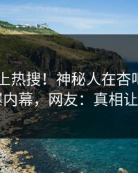 速看冲上热搜！神秘人在杏吧app下载被爆内幕，网友：真相让人瞠目