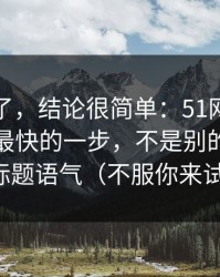 别再猜了，结论很简单：51网网址效率提升最快的一步，不是别的，就是标题语气（不服你来试）