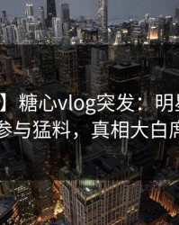 【爆料】糖心vlog突发：明星在深夜被曝曾参与猛料，真相大白席卷全网