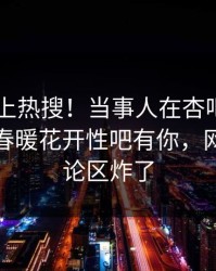 探秘冲上热搜！当事人在杏吧app下载被爆春暖花开性吧有你，网友：评论区炸了