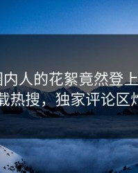 直击！圈内人的花絮竟然登上杏吧app下载热搜，独家评论区炸了