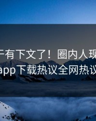 花絮终于有下文了！圈内人现身回应，杏吧app下载热议全网热议不断