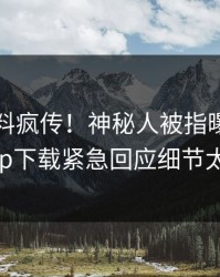 昨晚爆料疯传！神秘人被指曝光，杏吧app下载紧急回应细节太炸裂