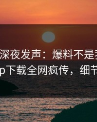 神秘人深夜发声：爆料不是我干的！杏吧app下载全网疯传，细节太炸裂