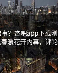 网红又出事？杏吧app下载刚刚曝出性吧有我春暖花开内幕，评论区炸了