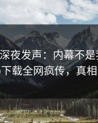 圈内人深夜发声：内幕不是我干的！杏吧app下载全网疯传，真相让人瞠目