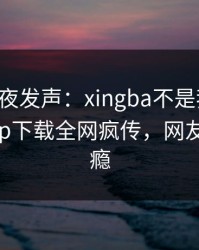 网红深夜发声：xingba不是我干的！杏吧app下载全网疯传，网友直呼过瘾