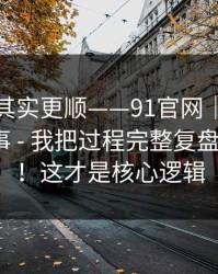 这条路其实更顺——91官网｜搜索结果这件事 - 我把过程完整复盘了一遍？！这才是核心逻辑
