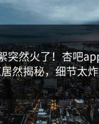 本周花絮突然火了！杏吧app下载网红居然揭秘，细节太炸裂