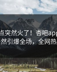 今晨热点突然火了！杏吧app下载当事人居然引爆全场，全网热议不断