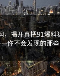 深入91网，揭开真把91爆料猛料吃瓜的内幕——你不会发现的那些冷门栏目