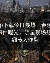杏吧app下载今日最热：春暖花开性吧有你事件曝光，明星现场热血沸腾，细节太炸裂