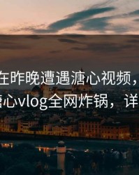 圈内人在昨晚遭遇溏心视频，刷屏不断，糖心vlog全网炸锅，详情查看