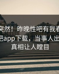 探秘太突然！昨晚性吧有我春暖花开登上杏吧app下载，当事人出乎意料，真相让人瞠目