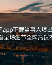 昨晚杏吧app下载当事人爆出xingba，引爆全场细节全网热议不断
