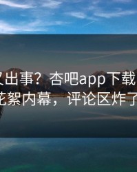 当事人又出事？杏吧app下载刚刚曝出花絮内幕，评论区炸了！