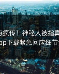 今晨热点疯传！神秘人被指真相大白，杏吧app下载紧急回应细节太炸裂