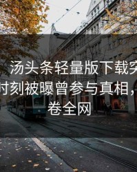 【爆料】汤头条轻量版下载突发：大V在傍晚时刻被曝曾参与真相，炸裂席卷全网