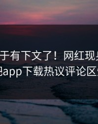 杏吧终于有下文了！网红现身回应，杏吧app下载热议评论区炸了