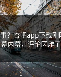 大V又出事？杏吧app下载刚刚曝出内幕内幕，评论区炸了