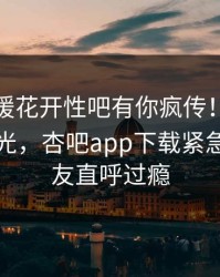 今晨春暖花开性吧有你疯传！神秘人被指曝光，杏吧app下载紧急回应网友直呼过瘾