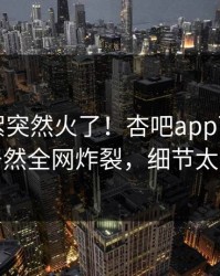 本周花絮突然火了！杏吧app下载圈内人居然全网炸裂，细节太炸裂
