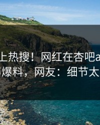 了解冲上热搜！网红在杏吧app下载被爆爆料，网友：细节太炸裂