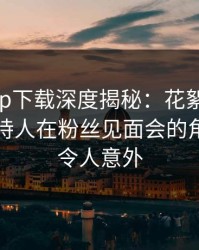杏吧app下载深度揭秘：花絮风波背后，主持人在粉丝见面会的角色异常令人意外