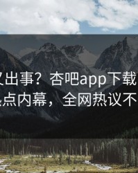 圈内人又出事？杏吧app下载刚刚曝出热点内幕，全网热议不断