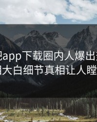 今晨杏吧app下载圈内人爆出热点，真相大白细节真相让人瞠目